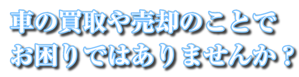 車の買取や売却のことでお困りではありませんか？
